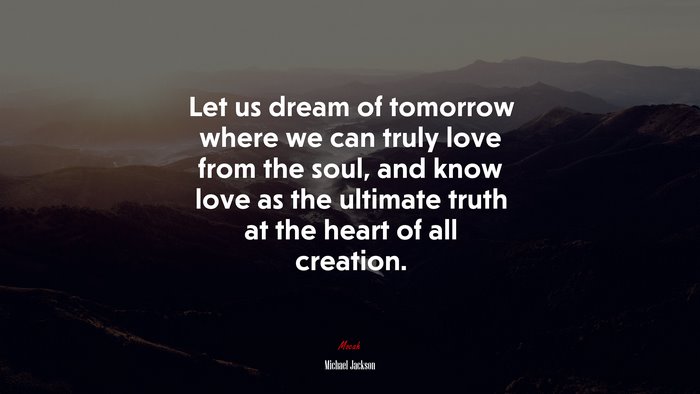 Let us dream of tomorrow where we can truly love from the soul, and know love as the ultimate truth at the heart of all creation. | Michael Jackson quote