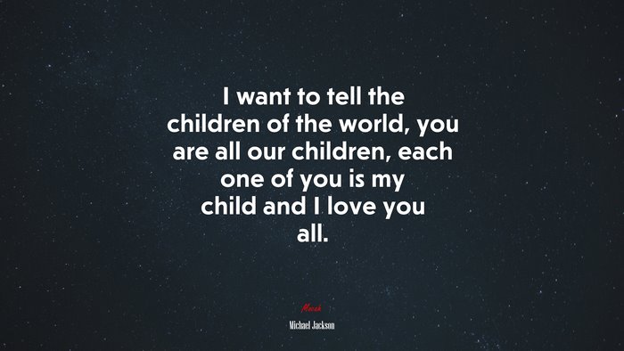 I want to tell the children of the world, you are all our children, each one of you is my child and I love you all. | Michael Jackson quote