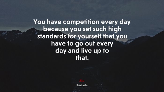 You have competition every day because you set such high standards for yourself that you have to go out every day and live up to that. | Michael Jordan quote