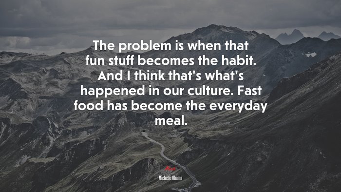 The problem is when that fun stuff becomes the habit. And I think that’s what’s happened in our culture. Fast food has become the everyday meal. | Michelle Obama quote