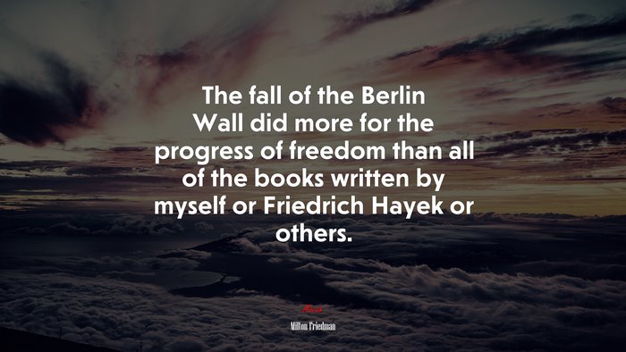 The fall of the Berlin Wall did more for the progress of freedom than all of the books written by myself or Friedrich Hayek or others. | Milton Friedman quote