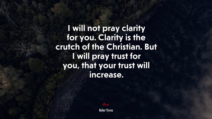 I will not pray clarity for you. Clarity is the crutch of the Christian. But I will pray trust for you, that your trust will increase. | Mother Teresa quote