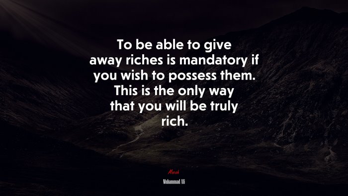 To be able to give away riches is mandatory if you wish to possess them. This is the only way that you will be truly rich. | Muhammad Ali quote