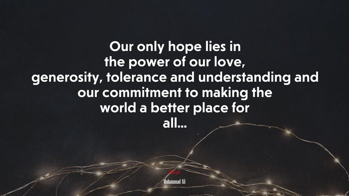 Our only hope lies in the power of our love, generosity, tolerance and understanding and our commitment to making the world a better place for all... | Muhammad Ali quote