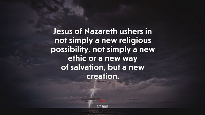 Jesus of Nazareth ushers in not simply a new religious possibility, not simply a new ethic or a new way of salvation, but a new creation. | N. T. Wright quote