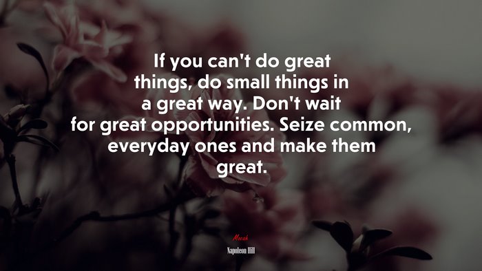 If you can’t do great things, do small things in a great way. Don’t wait for great opportunities. Seize common, everyday ones and make them great. | Napoleon Hill quote