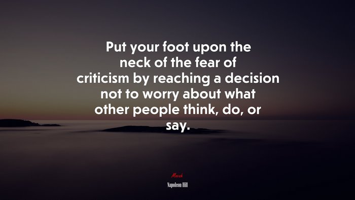 Put your foot upon the neck of the fear of criticism by reaching a decision not to worry about what other people think, do, or say. | Napoleon Hill quote