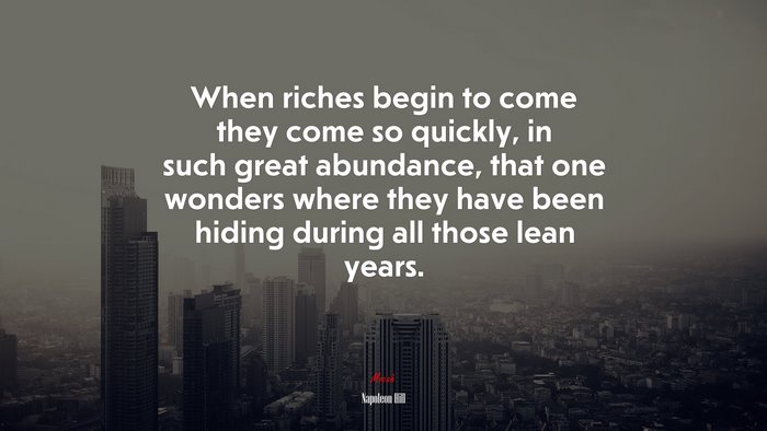 When riches begin to come they come so quickly, in such great abundance, that one wonders where they have been hiding during all those lean years. | Napoleon Hill quote