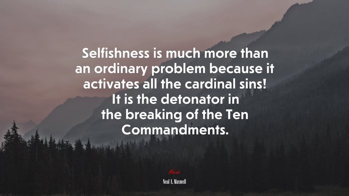 Selfishness is much more than an ordinary problem because it activates all the cardinal sins! It is the detonator in the breaking of the Ten Commandments. | Neal A. Maxwell quote
