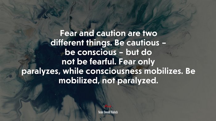 Fear and caution are two different things. Be cautious – be conscious – but do not be fearful. Fear only paralyzes, while consciousness mobilizes. Be mobilized, not paralyzed. | Neale Donald Walsch quote