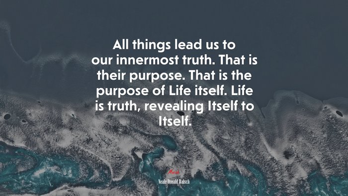 All things lead us to our innermost truth. That is their purpose. That is the purpose of Life itself. Life is truth, revealing Itself to Itself. | Neale Donald Walsch quote