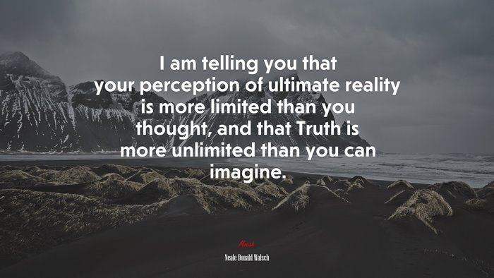 I am telling you that your perception of ultimate reality is more limited than you thought, and that Truth is more unlimited than you can imagine. | Neale Donald Walsch quote