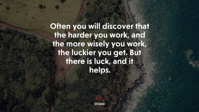 Often you will discover that the harder you work, and the more wisely you work, the luckier you get. But there is luck, and it helps. | Neil Gaiman quote