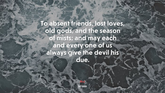 To absent friends, lost loves, old gods, and the season of mists; and may each and every one of us always give the devil his due. | Neil Gaiman quote