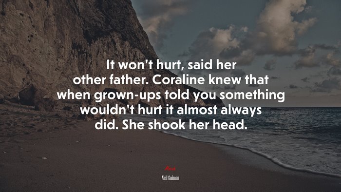 It won’t hurt, said her other father. Coraline knew that when grown-ups told you something wouldn’t hurt it almost always did. She shook her head. | Neil Gaiman quote
