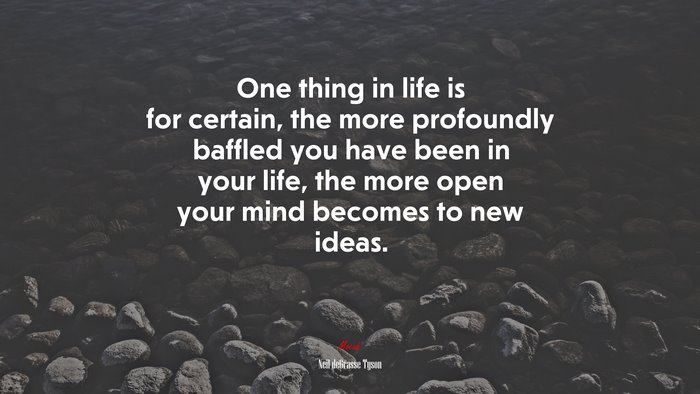 One thing in life is for certain, the more profoundly baffled you have been in your life, the more open your mind becomes to new ideas. | Neil deGrasse Tyson quote