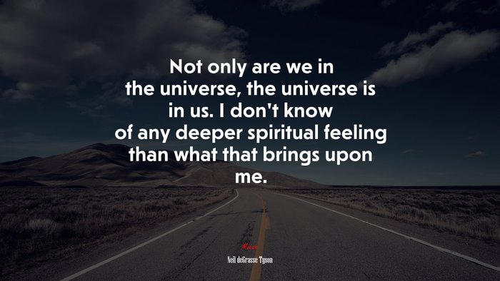 Not only are we in the universe, the universe is in us. I don’t know of any deeper spiritual feeling than what that brings upon me. | Neil deGrasse Tyson quote