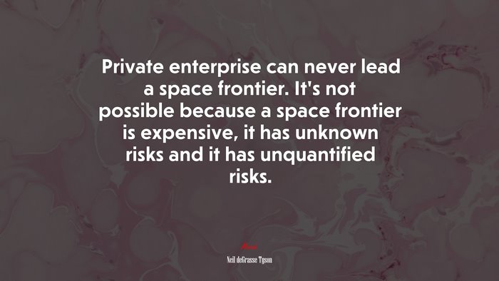 Private enterprise can never lead a space frontier. It’s not possible because a space frontier is expensive, it has unknown risks and it has unquantified risks. | Neil deGrasse Tyson quote