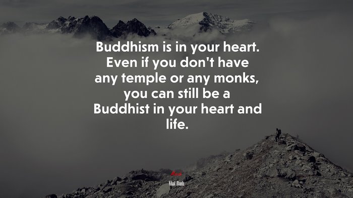 Buddhism is in your heart. Even if you don’t have any temple or any monks, you can still be a Buddhist in your heart and life. | Nhat Hanh quote