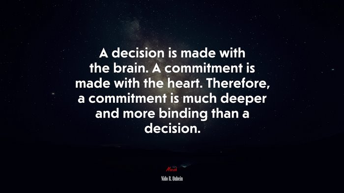 A decision is made with the brain. A commitment is made with the heart. Therefore, a commitment is much deeper and more binding than a decision. | Nido R. Qubein quote