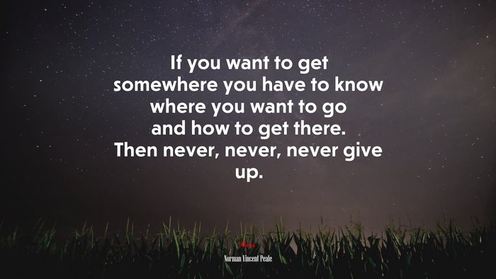 If you want to get somewhere you have to know where you want to go and how to get there. Then never, never, never give up. | Norman Vincent Peale quote