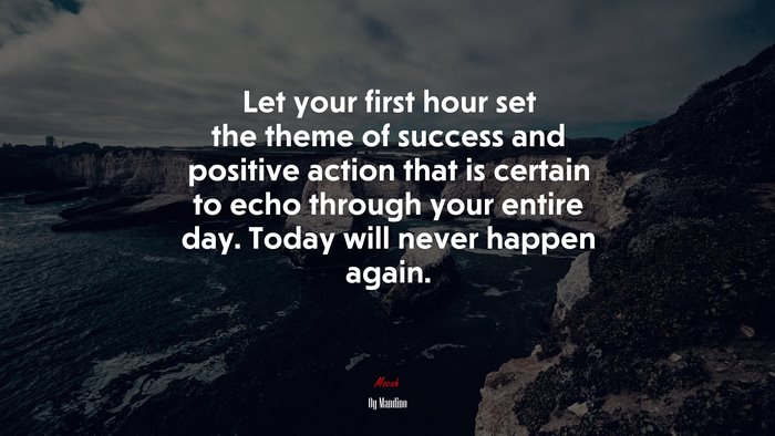 Let your first hour set the theme of success and positive action that is certain to echo through your entire day. Today will never happen again. | Og Mandino quote