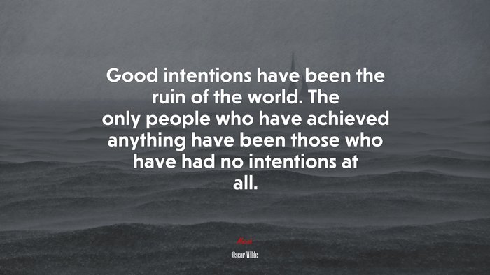 Good intentions have been the ruin of the world. The only people who have achieved anything have been those who have had no intentions at all. | Oscar Wilde quote
