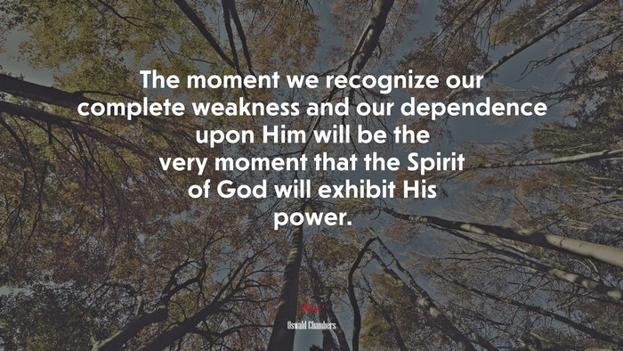 The moment we recognize our complete weakness and our dependence upon Him will be the very moment that the Spirit of God will exhibit His power. | Oswald Chambers quote