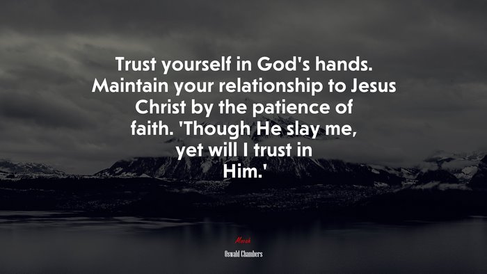 Trust yourself in God’s hands. Maintain your relationship to Jesus Christ by the patience of faith. ‘Though He slay me, yet will I trust in Him.’ | Oswald Chambers quote