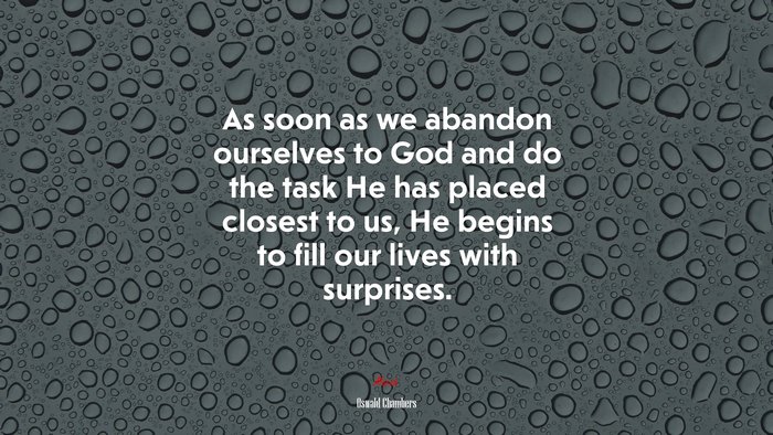 As soon as we abandon ourselves to God and do the task He has placed closest to us, He begins to fill our lives with surprises. | Oswald Chambers quote