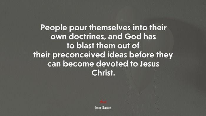 People pour themselves into their own doctrines, and God has to blast them out of their preconceived ideas before they can become devoted to Jesus Christ. | Oswald Chambers quote