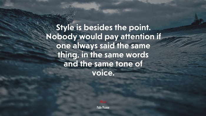 Style is besides the point. Nobody would pay attention if one always said the same thing, in the same words and the same tone of voice. | Pablo Picasso quote