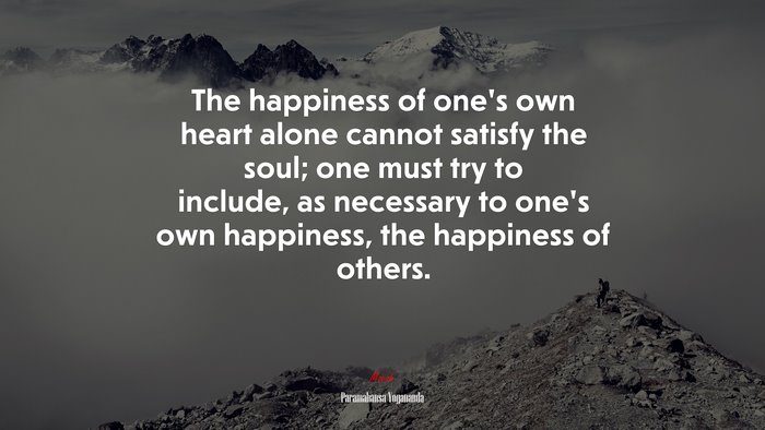 The happiness of one’s own heart alone cannot satisfy the soul; one must try to include, as necessary to one’s own happiness, the happiness of others. | Paramahansa Yogananda quote