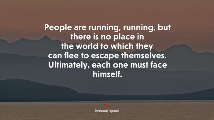 People are running, running, but there is no place in the world to which they can flee to escape themselves. Ultimately, each one must face himself. | Paramahansa Yogananda quote