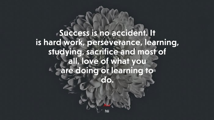 Success is no accident. It is hard work, perseverance, learning, studying, sacrifice and most of all, love of what you are doing or learning to do. | Pelé quote