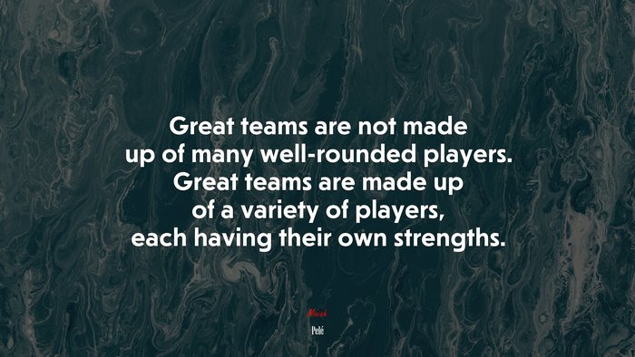 Great teams are not made up of many well-rounded players. Great teams are made up of a variety of players, each having their own strengths. | Pelé quote