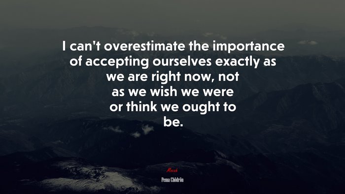 I can’t overestimate the importance of accepting ourselves exactly as we are right now, not as we wish we were or think we ought to be. | Pema Chödrön quote