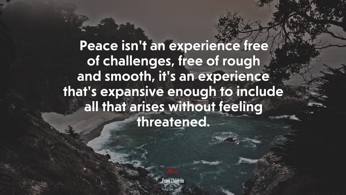 Peace isn’t an experience free of challenges, free of rough and smooth, it’s an experience that’s expansive enough to include all that arises without feeling threatened. | Pema Chödrön quote