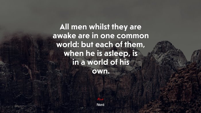 All men whilst they are awake are in one common world: but each of them, when he is asleep, is in a world of his own. | Plutarch quote