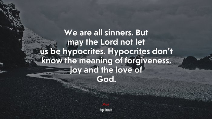 We are all sinners. But may the Lord not let us be hypocrites. Hypocrites don’t know the meaning of forgiveness, joy and the love of God. | Pope Francis quote