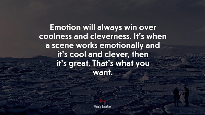 Emotion will always win over coolness and cleverness. It’s when a scene works emotionally and it’s cool and clever, then it’s great. That’s what you want. | Quentin Tarantino quote