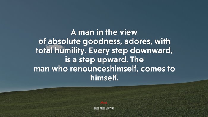 A man in the view of absolute goodness, adores, with total humility. Every step downward, is a step upward. The man who renounceshimself, comes to himself. | Ralph Waldo Emerson quote