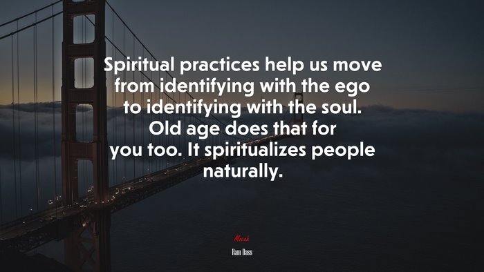 Spiritual practices help us move from identifying with the ego to identifying with the soul. Old age does that for you too. It spiritualizes people naturally. | Ram Dass quote
