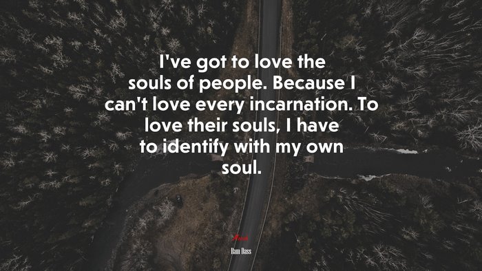 I’ve got to love the souls of people. Because I can’t love every incarnation. To love their souls, I have to identify with my own soul. | Ram Dass quote