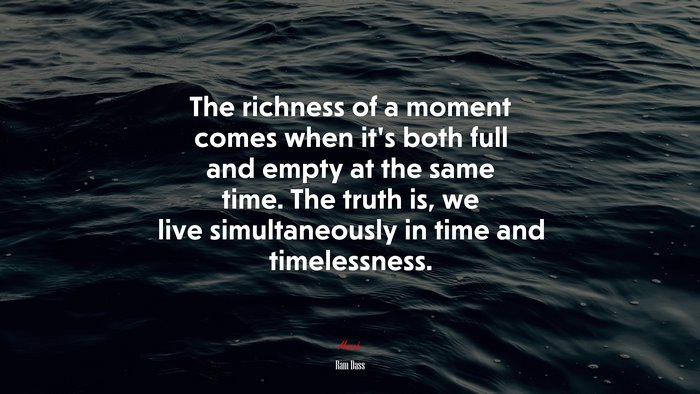 The richness of a moment comes when it’s both full and empty at the same time. The truth is, we live simultaneously in time and timelessness. | Ram Dass quote