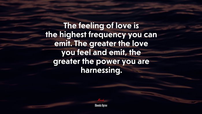 The feeling of love is the highest frequency you can emit. The greater the love you feel and emit, the greater the power you are harnessing. | Rhonda Byrne quote