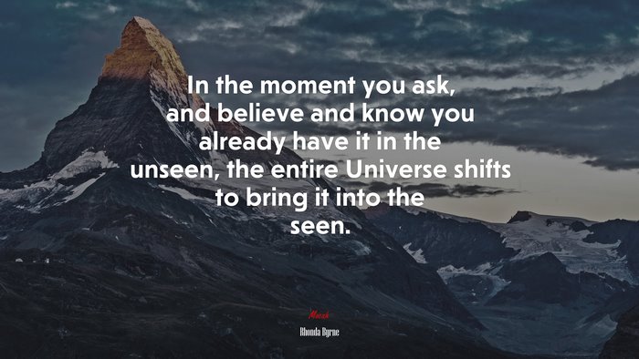 In the moment you ask, and believe and know you already have it in the unseen, the entire Universe shifts to bring it into the seen. | Rhonda Byrne quote