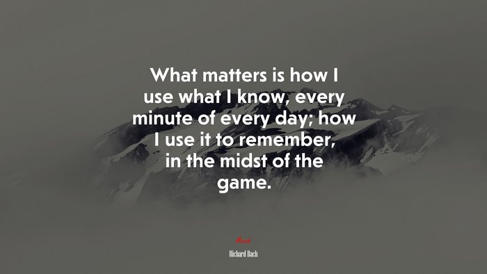 What matters is how I use what I know, every minute of every day; how I use it to remember, in the midst of the game. | Richard Bach quote