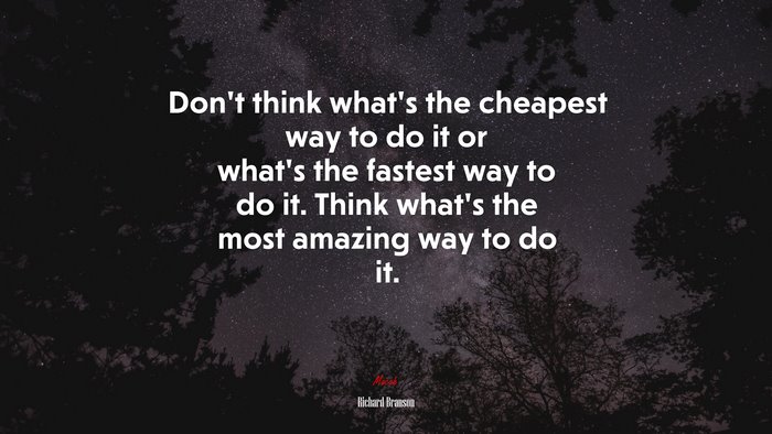 Don’t think what’s the cheapest way to do it or what’s the fastest way to do it. Think what’s the most amazing way to do it. | Richard Branson quote