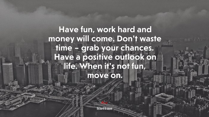 Have fun, work hard and money will come. Don’t waste time – grab your chances. Have a positive outlook on life. When it’s not fun, move on. | Richard Branson quote